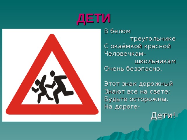 ДЕТИ В белом треугольнике С окаёмкой красной Человечкам-  школьникам Очень безопасно. Этот знак дорожный Знают все на свете: Будьте осторожны. На дороге-  Дети! 