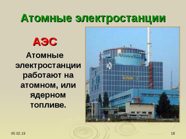 Атомные электростанции АЭС Атомные электростанции работают на атомном, или ядерном топливе. 05.02.19  