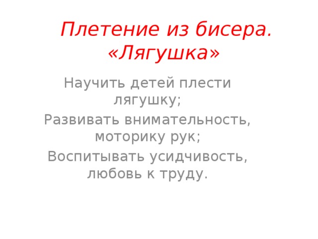  Плетение из бисера. «Лягушка » Научить детей плести лягушку; Развивать внимательность, моторику рук; Воспитывать усидчивость, любовь к труду. 