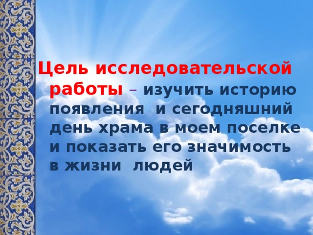 Цель исследовательской работы  – изучить историю появления и сегодняшний день храма в моем поселке и показать его значимость в жизни людей 