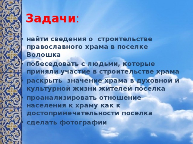 Задачи : найти сведения о строительстве православного храма в поселке Волошка побеседовать с людьми, которые приняли участие в строительстве храма раскрыть значение храма в духовной и культурной жизни жителей поселка проанализировать отношение населения к храму как к достопримечательности поселка сделать фотографии 