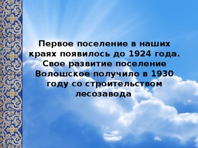 Первое поселение в наших краях появилось до 1924 года. Свое развитие поселение Волошское получило в 1930 году со строительством лесозавода    