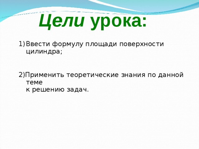 Цели  урока: Ввести формулу площади поверхности цилиндра;  2) Применить теоретические знания по данной теме  к решению задач. 