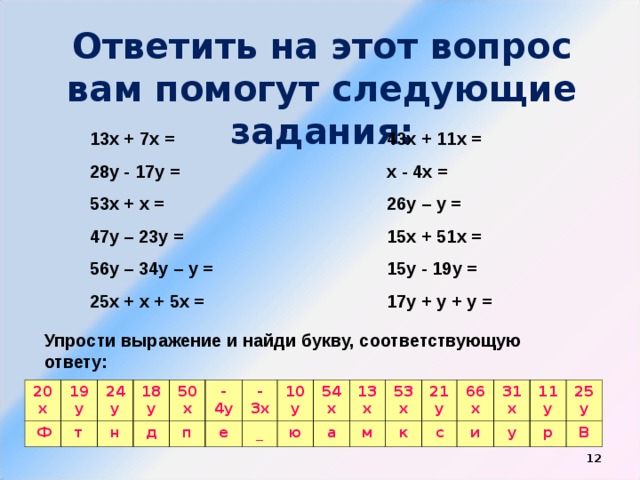 Ответить на этот вопрос вам помогут следующие задания: 13х + 7х = 28у - 17у = 53х + х = 47у – 23у = 56у – 34у – у = 25х + х + 5х = 43х + 11х = х - 4х = 26у – у = 15х + 51х = 15у - 19у = 17у + у + у = Упрости выражение и найди букву, соответствующую ответу: 20х 19у Ф 24у т 18у н 50х д п -4у -3х е 10у _ 54х ю а 13х 53х м 21у к 66х с и 31х 11у у 25у р В  