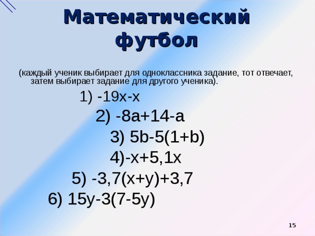 Математический футбол (каждый ученик выбирает для одноклассника задание, тот отвечает, затем выбирает задание для другого ученика).  1) -19х-х  2) -8а+14-а  3) 5 b -5(1+ b )  4)-х+5,1х  5) -3,7(х+у)+3,7  6) 15у-3(7-5у) 13 