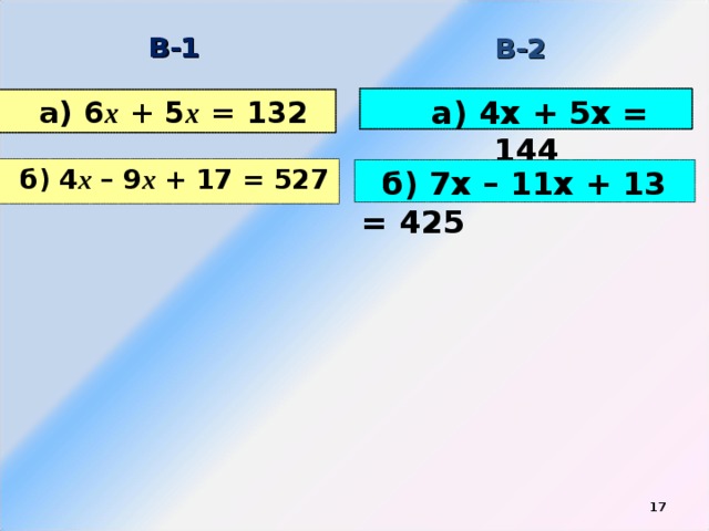 В-1 В-2 а) 4х + 5х = 144 а) 6 х + 5 х = 132 б) 4 х  – 9 х + 17 = 527 б) 7х – 11х + 13 = 425  