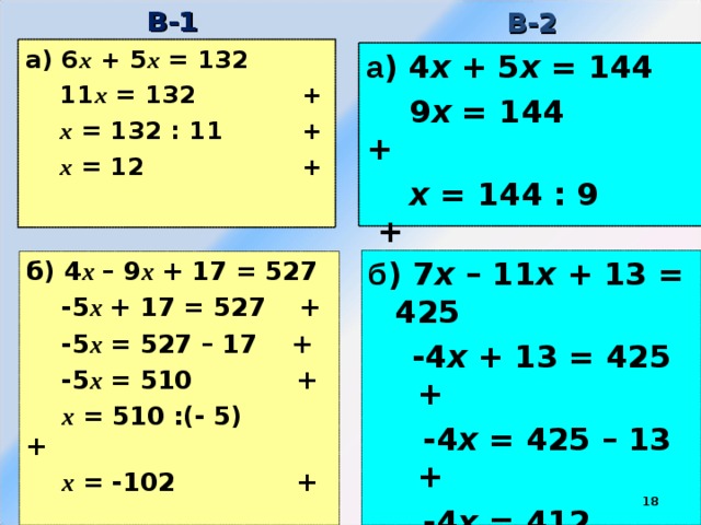 В-1 В-2 а) 6 х + 5 х = 132  11 х = 132  +  х = 132 : 11  +  х = 12  + а ) 4 х + 5 х = 144  9 х = 144 +  х = 144 : 9 +  х = 16 + б ) 7 х  – 11 х + 13 = 425  -4 х + 13 = 425 +  -4 х = 425 – 13 +  -4 х = 412 +  х = 412:(-4) +  х = -103 + б) 4 х  – 9 х + 17 = 527  -5 х + 17 = 527 +  -5 х = 527 – 17 +  -5 х = 510 +  х = 510 :(- 5) +  х = -102 +  