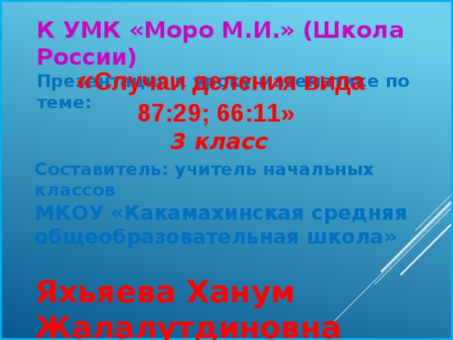 К УМК «Моро М.И.» (Школа России) Презентация к уроку математике по теме:  « Случаи деления вида 87:29; 66:11»  3 класс   Составитель: учитель начальных классов  МКОУ «Какамахинская средняя общеобразовательная школа»   Яхьяева Ханум Жалалутдиновна   