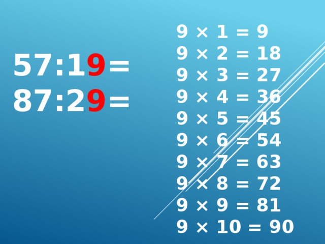 9 × 1 = 9  9 × 2 = 18  9 × 3 = 27  9 × 4 = 36  9 × 5 = 45  9 × 6 = 54  9 × 7 = 63  9 × 8 = 72  9 × 9 = 81  9 × 10 = 90  57:1 9 = 87:2 9 =    