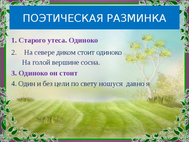 ПОЭТИЧЕСКАЯ РАЗМИНКА 1. Старого утеса. Одиноко 2. На севере диком стоит одиноко  На голой вершине сосна. 3. Одиноко он стоит Один и без цели по свету ношуся давно я 