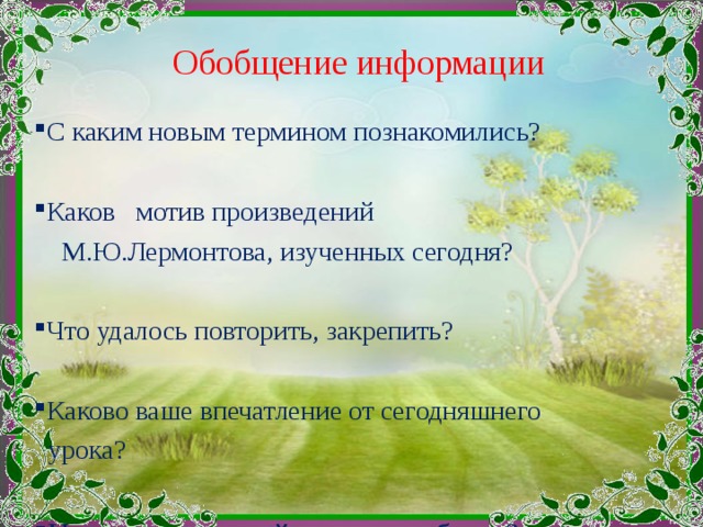 Обобщение информации С каким новым термином познакомились?  Каков мотив произведений  М.Ю.Лермонтова, изученных сегодня? Что удалось повторить, закрепить?  Каково ваше впечатление от сегодняшнего  урока? На сколько каждый из вас поработал? 