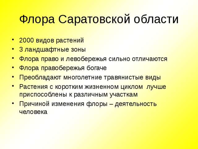 Флора Саратовской области 2000 видов растений 3 ландшафтные зоны Флора право и левобережья сильно отличаются Флора правобережья богаче Преобладают многолетние травянистые виды Растения с коротким жизненном циклом лучше приспособлены к различным участкам Причиной изменения флоры – деятельность человека 