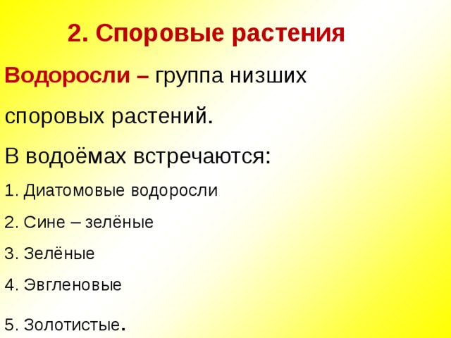      2. Споровые растения  Водоросли – группа низших споровых растений.  В водоёмах встречаются:  1. Диатомовые водоросли  2. Сине – зелёные  3. Зелёные  4. Эвгленовые  5. Золотистые .   