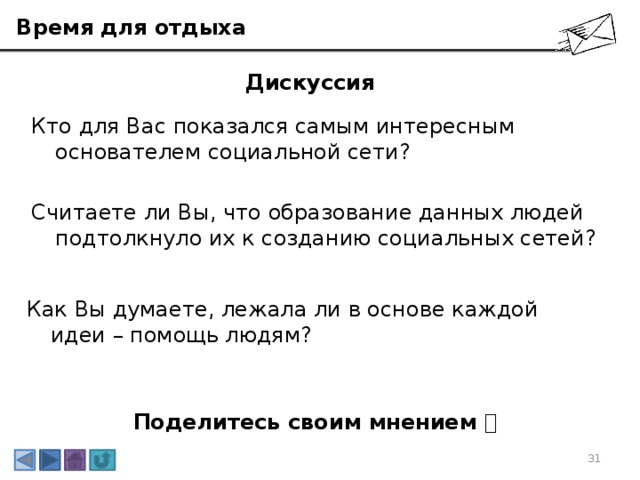 Время для отдыха Дискуссия Кто для Вас показался самым интересным основателем социальной сети? Считаете ли Вы, что образование данных людей подтолкнуло их к созданию социальных сетей? Как Вы думаете, лежала ли в основе каждой идеи – помощь людям? Поделитесь своим мнением  3