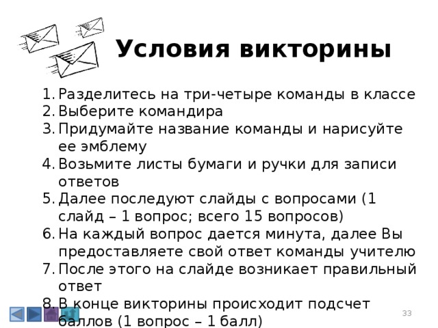 Условия викторины Разделитесь на три-четыре команды в классе Выберите командира Придумайте название команды и нарисуйте ее эмблему Возьмите листы бумаги и ручки для записи ответов Далее последуют слайды с вопросами (1 слайд – 1 вопрос; всего 15 вопросов) На каждый вопрос дается минута, далее Вы предоставляете свой ответ команды учителю После этого на слайде возникает правильный ответ В конце викторины происходит подсчет баллов (1 вопрос – 1 балл) 3