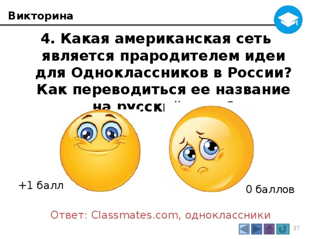 Викторина 4. Какая американская сеть является прародителем идеи для Одноклассников в России? Как переводиться ее название на русский язык? +1 балл 0 баллов Ответ: Classmates.com, одноклассники 3