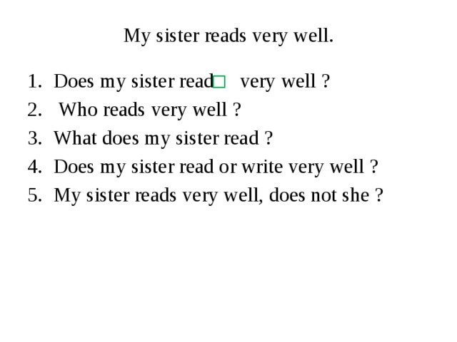 My sister reads very well. Does my sister read very well ?  Who reads very well ? What does my sister read ? Does my sister read or write very well ? My sister reads very well, does not she ? 