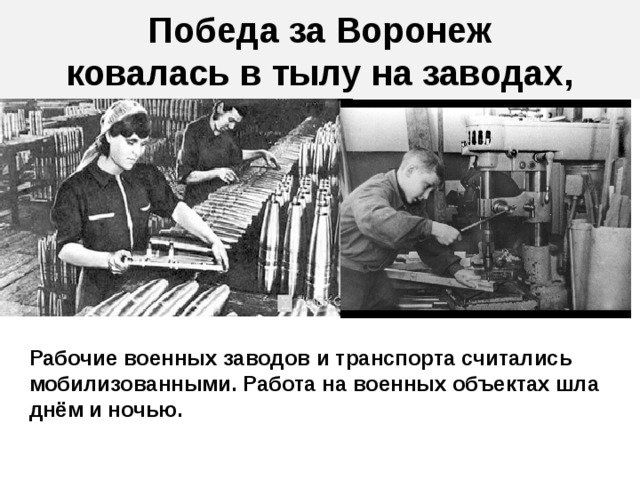 Победа за Воронеж  ковалась в тылу на заводах, Рабочие военных заводов и транспорта считались мобилизованными. Работа на военных объектах шла днём и ночью.