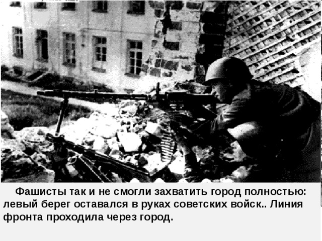 Фашисты так и не смогли захватить город полностью: левый берег оставался в руках советских войск.. Линия фронта проходила через город.