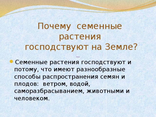 Почему семенные растения  господствуют на Земле?          Вывод: Семенные растения господствуют и потому, что имеют разнообразные способы распространения семян и плодов: ветром, водой, саморазбрасыванием, животными и человеком. 