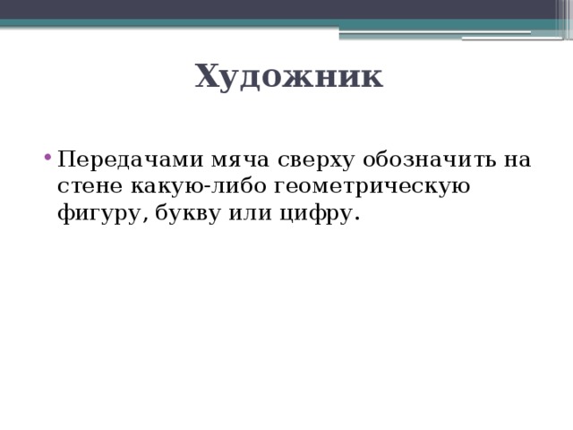 Художник Передачами мяча сверху обозначить на стене какую-либо геометрическую фигуру, букву или цифру. 