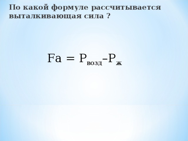 По какой формуле рассчитывается выталкивающая сила ? F а = Р возд –Р ж