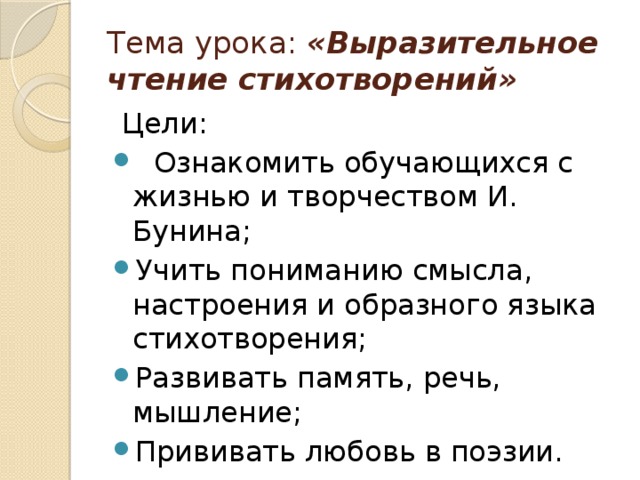 Тема урока: «Выразительное чтение стихотворений»  Цели:  Ознакомить обучающихся с жизнью и творчеством И. Бунина; Учить пониманию смысла, настроения и образного языка стихотворения; Развивать память, речь, мышление; Прививать любовь в поэзии. 