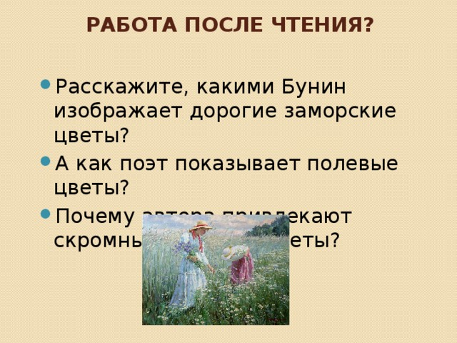 Работа после чтения? Расскажите, какими Бунин изображает дорогие заморские цветы? А как поэт показывает полевые цветы? Почему автора привлекают скромные полевые цветы? 