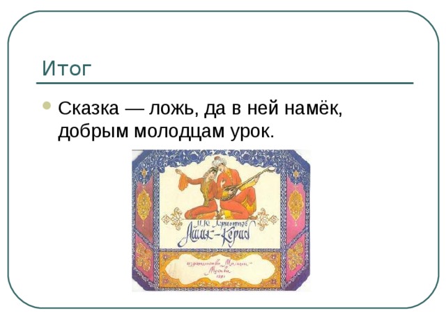 Итог Сказка — ложь, да в ней намёк, добрым молодцам урок. 