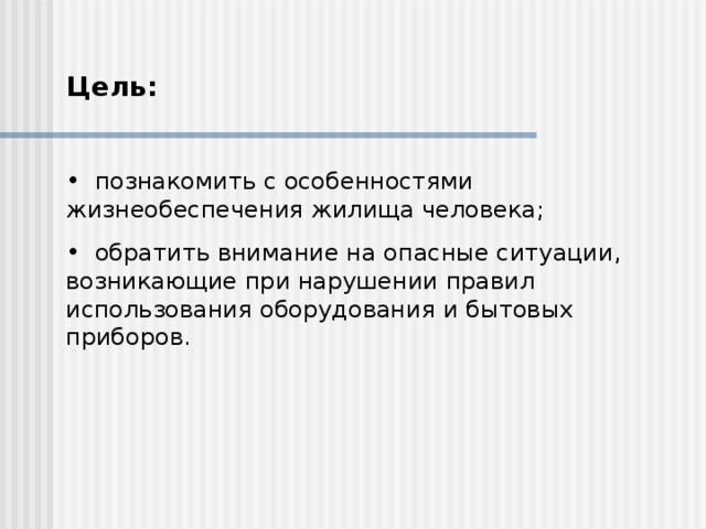 Цель:   познакомить с особенностями жизнеобеспечения жилища человека;  обратить внимание на опасные ситуации, возникающие при нарушении правил использования оборудования и бытовых приборов. 