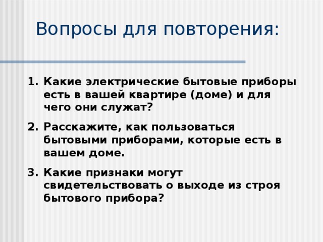 Вопросы для повторения: Какие электрические бытовые приборы есть в вашей квартире (доме) и для чего они служат? Расскажите, как пользоваться бытовыми приборами, которые есть в вашем доме. Какие признаки могут свидетельствовать о выходе из строя бытового прибора? 