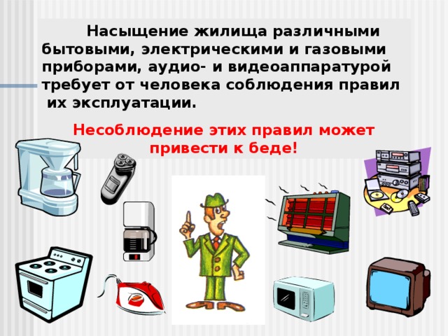  Насыщение жилища различными бытовыми, электрическими и газовыми приборами, аудио- и видеоаппаратурой требует от человека соблюдения правил их эксплуатации. Несоблюдение этих правил может привести к беде! 