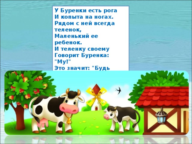 У Буренки есть рога  И копыта на ногах.  Рядом с ней всегда теленок,  Маленький ее ребенок.  И теленку своему  Говорит Буренка: 