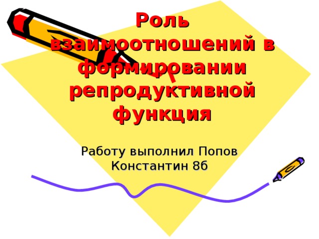 Роль взаимоотношений в формировании репродуктивной функция Работу выполнил Попов Константин 8б 
