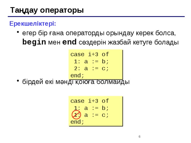 Таңдау операторы Ерекшеліктері: егер бір ғана операторды орындау керек болса, begin мен end сөздерін жазбай кетуге болады бірдей екі мәнді қоюға болмайды егер бір ғана операторды орындау керек болса, begin мен end сөздерін жазбай кетуге болады бірдей екі мәнді қоюға болмайды case i+3 of  1: a := b;  2: a := c; end; case i+3 of  1: a := b;  1: a := c; end; 2 2 