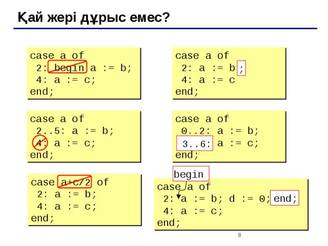 Қай жері дұрыс емес? case a of case a of  2: begin a := b;  2: a := b  4: a := c  4: a := c; end; end; ; case a of case a of  2..5: a := b;  0..2: a := b;  4: a := c;  6..3: a := c; end; end; 3..6: begin case a+c/2 of  2: a := b;  4: a := c; end; case a of  2: a := b; d := 0;  4: a := c; end; end; 2 2 