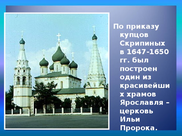 Архитектура: По приказу купцов Скрипиных в 1647-1650 гг. был построен один из красивейших храмов Ярославля – церковь Ильи Пророка. 