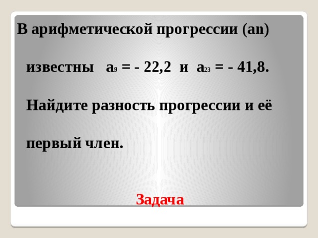 В арифметической прогрессии (аn) известны а 9 = - 22,2 и а 23 = - 41,8. Найдите разность прогрессии и её первый член. Задача 