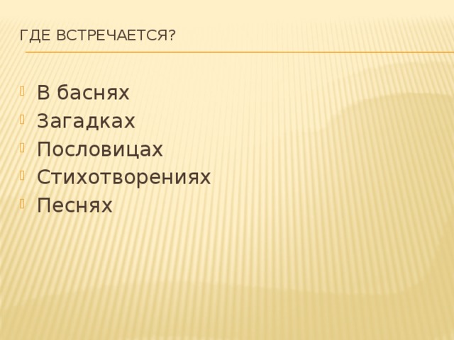 Где встречается?   В баснях Загадках Пословицах Стихотворениях Песнях 
