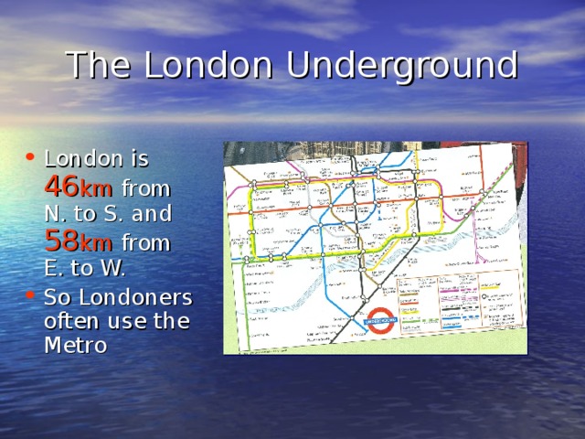 The London Underground London is 46 km from N. to S. and 58 km from E. to W. So Londoners often use the Metro 