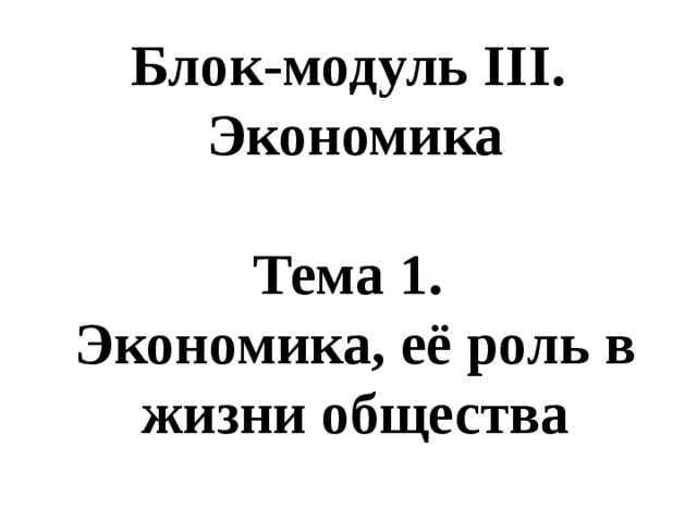 Блок-модуль III.  Экономика   Тема 1.  Экономика, её роль в жизни общества 