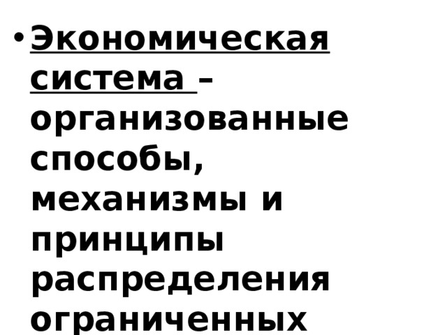 Экономическая система – организованные способы, механизмы и принципы распределения ограниченных ресурсов для удовлетворения потребностей людей. 