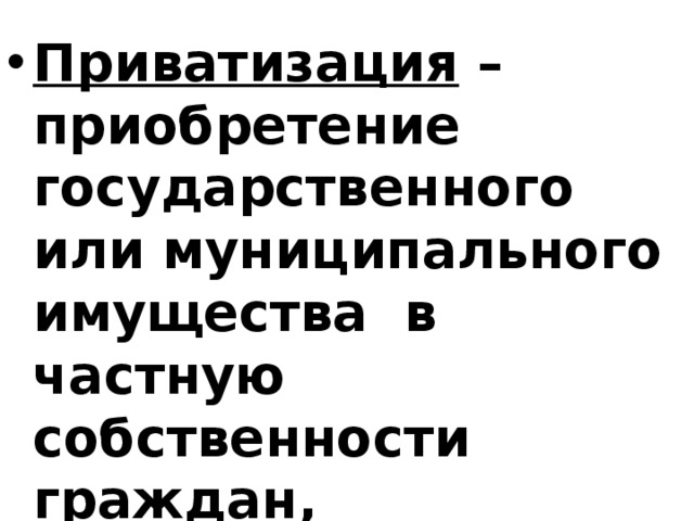 Приватизация – приобретение государственного или муниципального имущества в частную собственности граждан, акционерных обществ. 