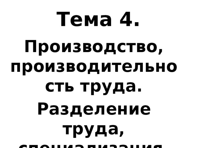 Тема 4. Производство, производительность труда. Разделение труда, специализация. 