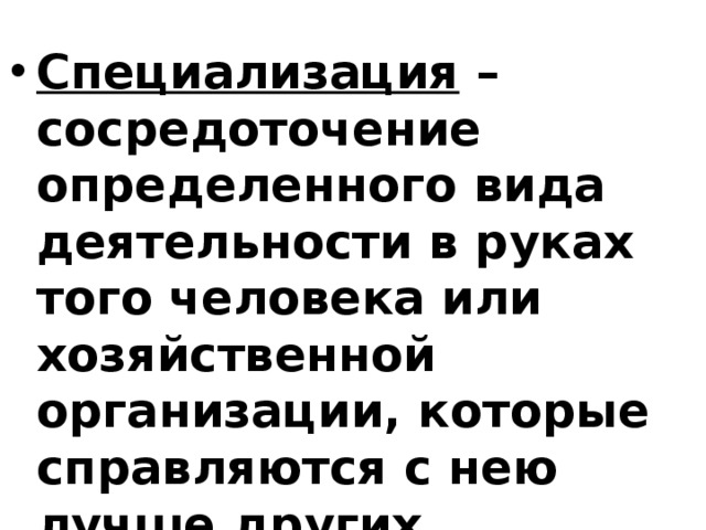 Специализация – сосредоточение определенного вида деятельности в руках того человека или хозяйственной организации, которые справляются с нею лучше других. 