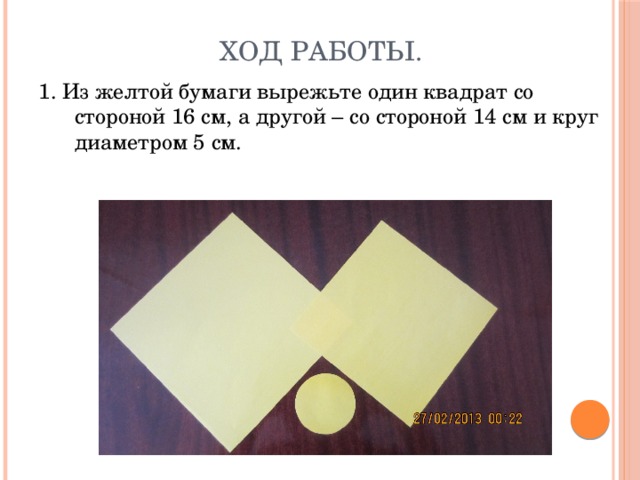 Ход работы. 1. Из желтой бумаги вырежьте один квадрат со стороной 16 см, а другой – со стороной 14 см и круг диаметром 5 см. 