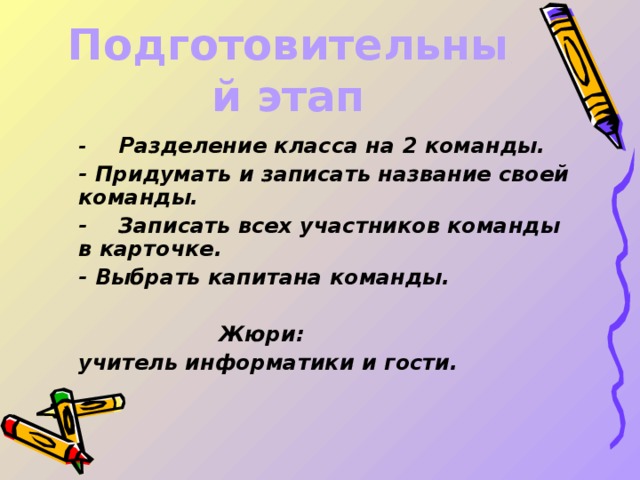 Подготовительный этап  -  Разделение класса на 2 команды.  - Придумать и записать название своей команды.  -  Записать всех участников команды в карточке.  - Выбрать капитана команды.   Жюри:  учитель информатики и гости.  