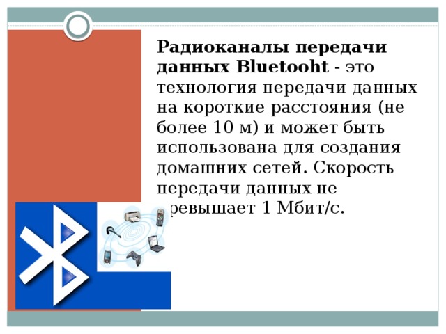 Радиоканалы передачи данных Bluetooht - это технология передачи данных на короткие расстояния (не более 10 м) и может быть использована для создания домашних сетей. Скорость передачи данных не превышает 1 Мбит/с.   