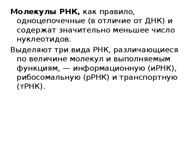 Молекулы РНК, как правило, одноцепочечные (в отличие от ДНК) и содержат значительно меньшее число нуклеотидов. Выделяют три вида РНК, различающиеся по величине молекул и выполняемым функциям, — информационную (иРНК), рибосомальную (рРНК) и транспортную (тРНК). 