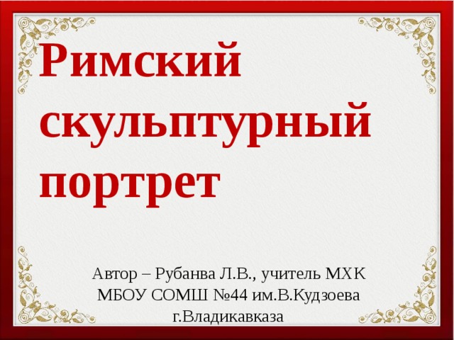 Римский скульптурный портрет Автор – Рубанва Л.В., учитель МХК МБОУ СОМШ №44 им.В.Кудзоева г.Владикавказа 
